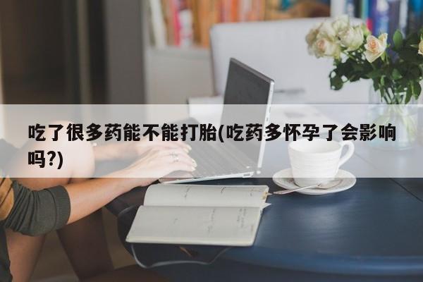 打胎药私人专卖微信网上药店吃了很多药能不能打胎(吃药多怀孕了会影响吗?)