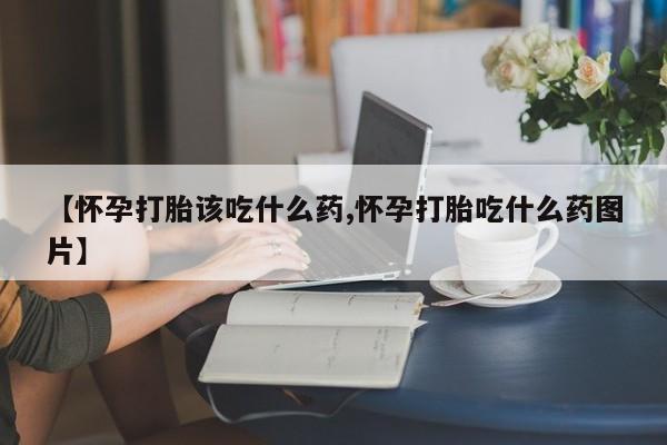 打胎药私人专卖微信网上药店【怀孕打胎该吃什么药,怀孕打胎吃什么药图片】