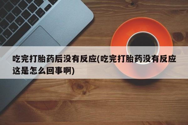 打胎药私人专卖微信网上药店吃完打胎药后没有反应(吃完打胎药没有反应这是怎么回事啊)