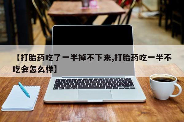 打胎药私人专卖微信网上药店【打胎药吃了一半掉不下来,打胎药吃一半不吃会怎么样】