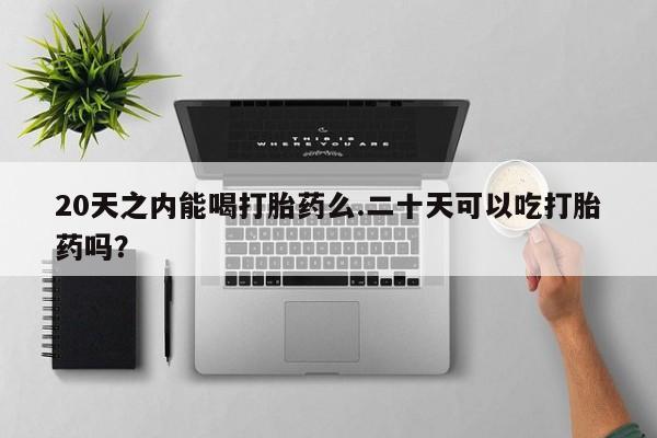 打胎药私人专卖微信网上药店20天之内能喝打胎药么.二十天可以吃打胎药吗？