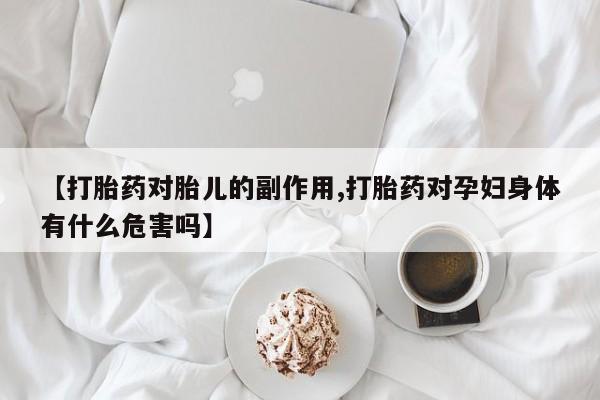 打胎药私人专卖微信网上药店【打胎药对胎儿的副作用,打胎药对孕妇身体有什么危害吗】