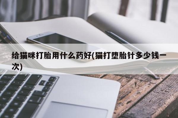 打胎药私人专卖微信网上药店给猫咪打胎用什么药好(猫打堕胎针多少钱一次)