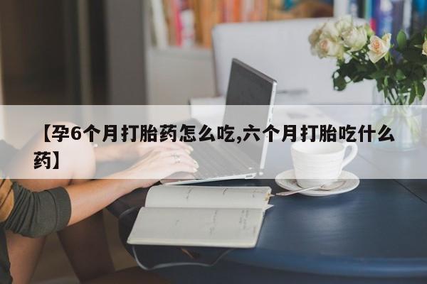 打胎药私人专卖微信网上药店【孕6个月打胎药怎么吃,六个月打胎吃什么药】