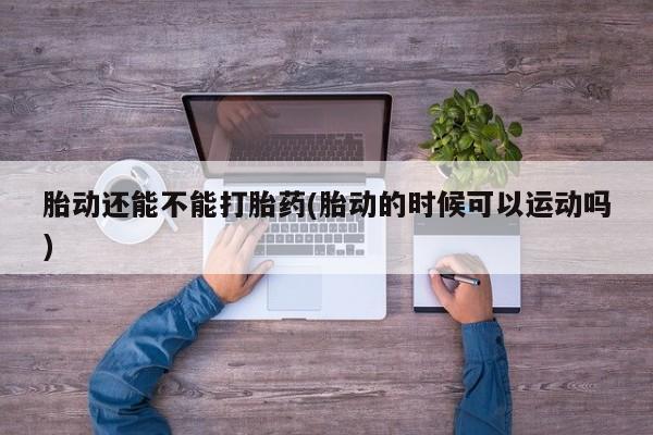 打胎药私人专卖微信网上药店胎动还能不能打胎药(胎动的时候可以运动吗)