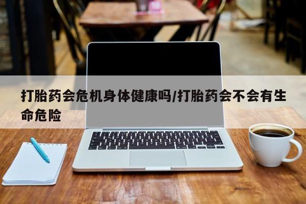 打胎药私人专卖微信网上药店打胎药会危机身体健康吗/打胎药会不会有生命危险