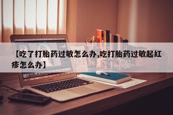 打胎药私人专卖微信网上药店【吃了打胎药过敏怎么办,吃打胎药过敏起红疹怎么办】