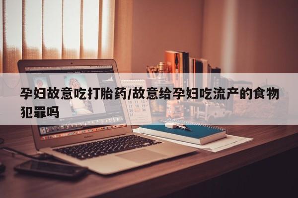 打胎药私人专卖微信网上药店孕妇故意吃打胎药/故意给孕妇吃流产的食物犯罪吗