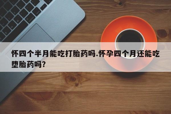 打胎药私人专卖微信网上药店怀四个半月能吃打胎药吗.怀孕四个月还能吃堕胎药吗？