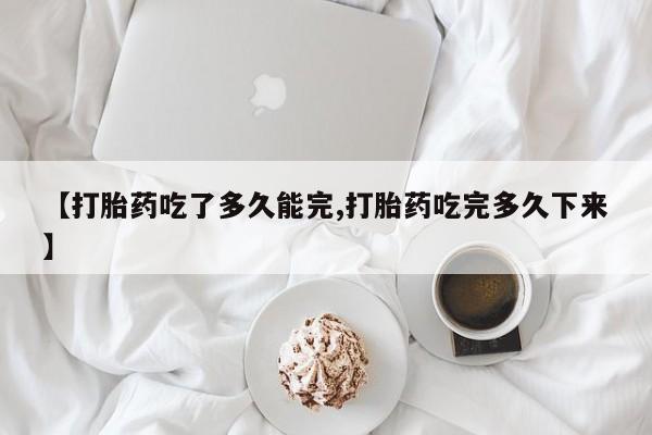 打胎药私人专卖微信网上药店【打胎药吃了多久能完,打胎药吃完多久下来】