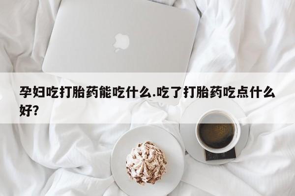 打胎药私人专卖微信网上药店孕妇吃打胎药能吃什么.吃了打胎药吃点什么好？