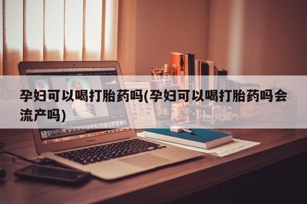 打胎药私人专卖微信网上药店孕妇可以喝打胎药吗(孕妇可以喝打胎药吗会流产吗)