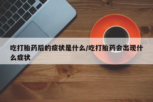 打胎药私人专卖微信网上药店吃打胎药后的症状是什么/吃打胎药会出现什么症状