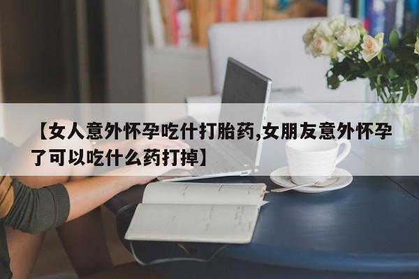 打胎药私人专卖微信网上药店【女人意外怀孕吃什打胎药,女朋友意外怀孕了可以吃什么药打掉】