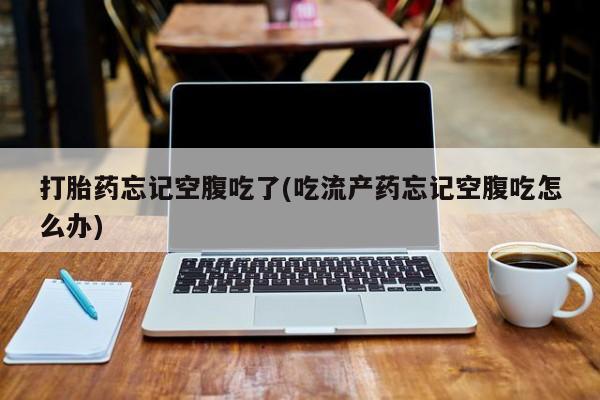 打胎药私人专卖微信网上药店打胎药忘记空腹吃了(吃流产药忘记空腹吃怎么办)