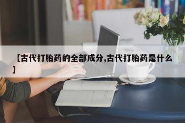 打胎药私人专卖微信网上药店【古代打胎药的全部成分,古代打胎药是什么】