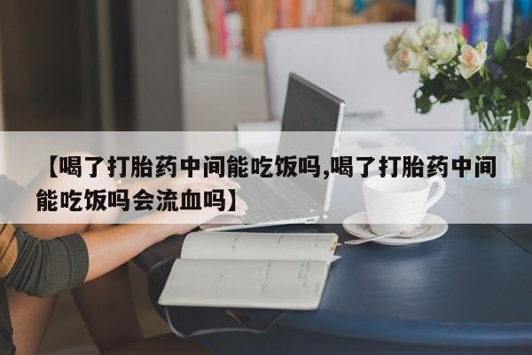 打胎药私人专卖微信网上药店【喝了打胎药中间能吃饭吗,喝了打胎药中间能吃饭吗会流血吗】