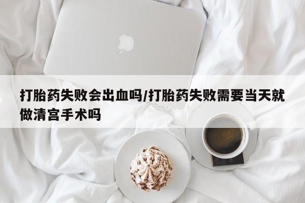 打胎药私人专卖微信网上药店打胎药失败会出血吗/打胎药失败需要当天就做清宫手术吗