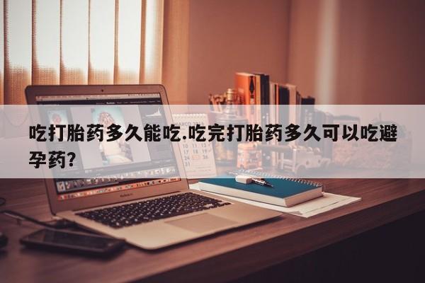 打胎药私人专卖微信网上药店吃打胎药多久能吃.吃完打胎药多久可以吃避孕药？