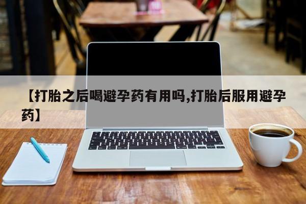 打胎药私人专卖微信网上药店【打胎之后喝避孕药有用吗,打胎后服用避孕药】