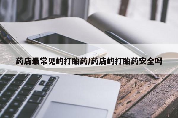 打胎药私人专卖微信网上药店药店最常见的打胎药/药店的打胎药安全吗
