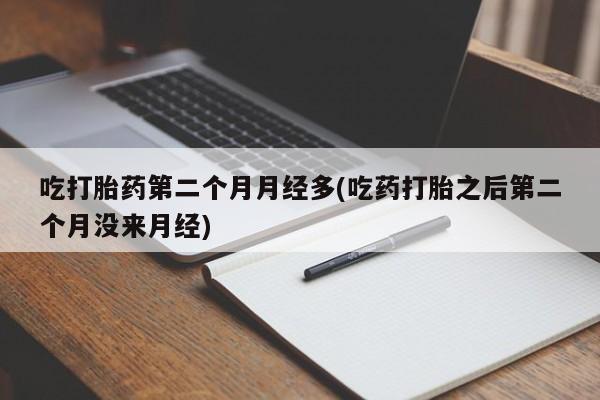 打胎药私人专卖微信网上药店吃打胎药第二个月月经多(吃药打胎之后第二个月没来月经)