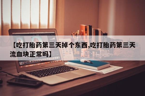 打胎药私人专卖微信网上药店【吃打胎药第三天掉个东西,吃打胎药第三天流血块正常吗】