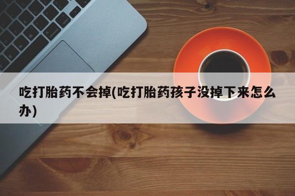 打胎药私人专卖微信网上药店吃打胎药不会掉(吃打胎药孩子没掉下来怎么办)