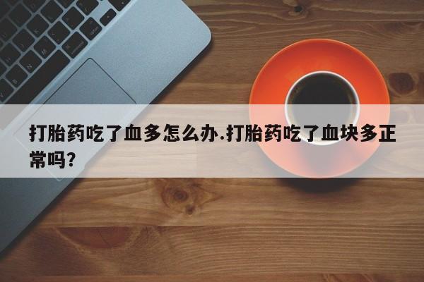 打胎药私人专卖微信网上药店打胎药吃了血多怎么办.打胎药吃了血块多正常吗？