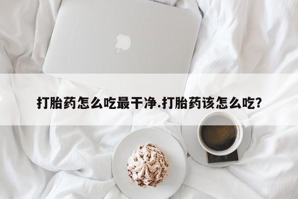打胎药私人专卖微信网上药店打胎药怎么吃最干净.打胎药该怎么吃？