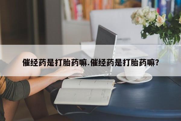打胎药私人专卖微信网上药店催经药是打胎药嘛.催经药是打胎药嘛？