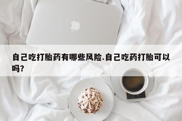打胎药私人专卖微信网上药店自己吃打胎药有哪些风险.自己吃药打胎可以吗？