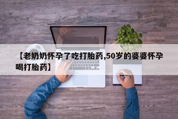 打胎药私人专卖微信网上药店【老奶奶怀孕了吃打胎药,50岁的婆婆怀孕喝打胎药】