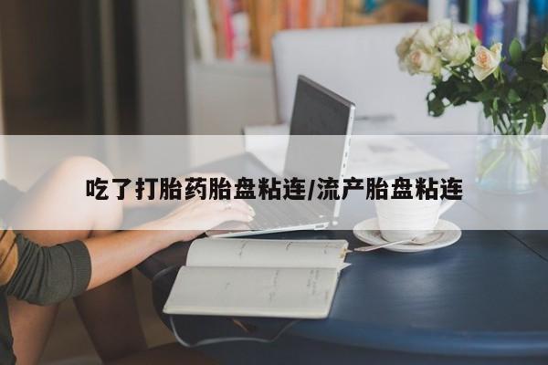 打胎药私人专卖微信网上药店吃了打胎药胎盘粘连/流产胎盘粘连