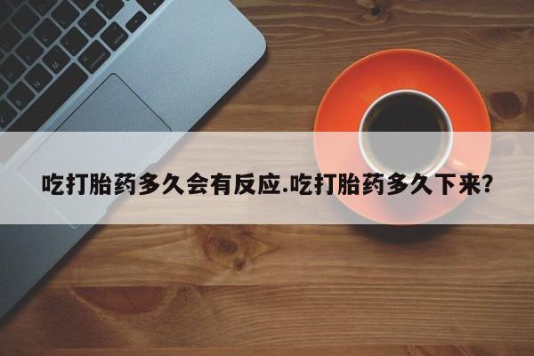打胎药私人专卖微信网上药店吃打胎药多久会有反应.吃打胎药多久下来？