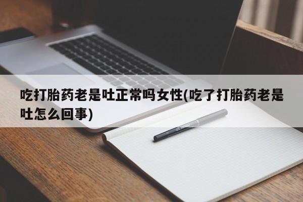 打胎药私人专卖微信网上药店吃打胎药老是吐正常吗女性(吃了打胎药老是吐怎么回事)