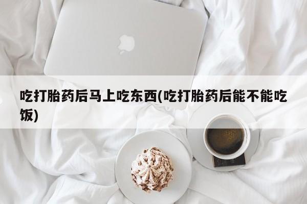 打胎药私人专卖微信网上药店吃打胎药后马上吃东西(吃打胎药后能不能吃饭)