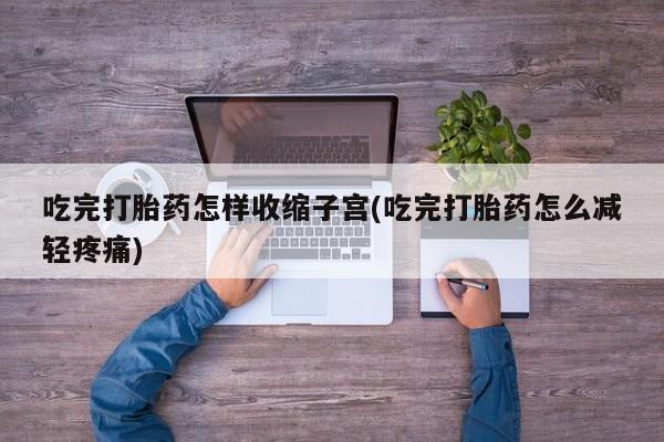 打胎药私人专卖微信网上药店吃完打胎药怎样收缩子宫(吃完打胎药怎么减轻疼痛)