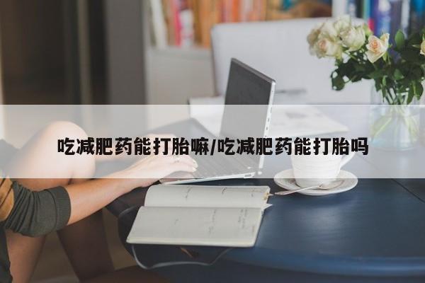 打胎药私人专卖微信网上药店吃减肥药能打胎嘛/吃减肥药能打胎吗