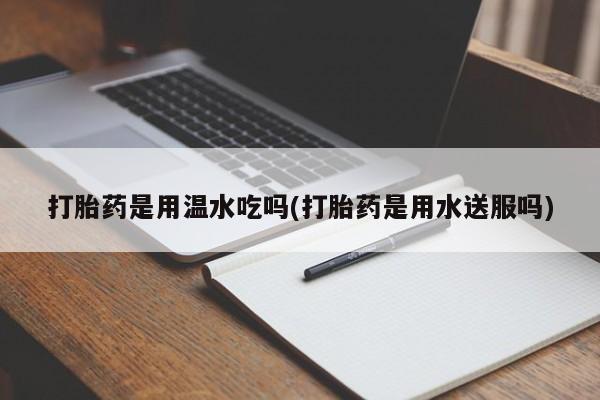 打胎药私人专卖微信网上药店打胎药是用温水吃吗(打胎药是用水送服吗)