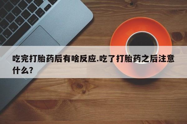 打胎药私人专卖微信网上药店吃完打胎药后有啥反应.吃了打胎药之后注意什么？
