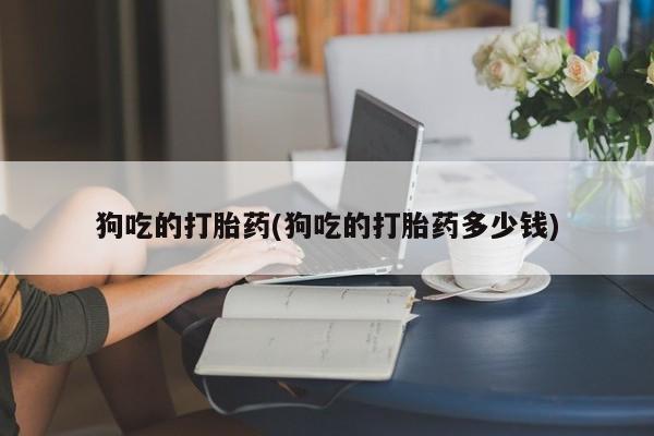 打胎药私人专卖微信网上药店狗吃的打胎药(狗吃的打胎药多少钱)