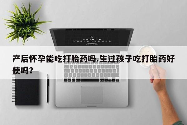 打胎药私人专卖微信网上药店产后怀孕能吃打胎药吗.生过孩子吃打胎药好使吗？