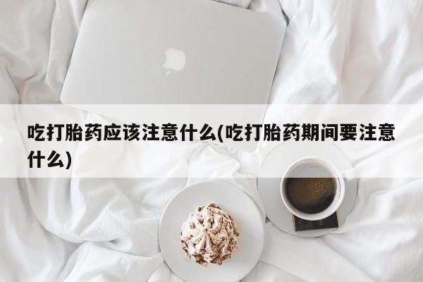 打胎药私人专卖微信网上药店吃打胎药应该注意什么(吃打胎药期间要注意什么)