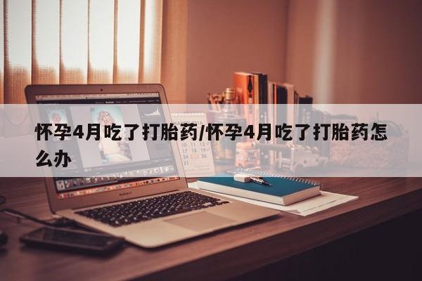 打胎药私人专卖微信网上药店怀孕4月吃了打胎药/怀孕4月吃了打胎药怎么办