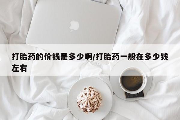 打胎药私人专卖微信网上药店打胎药的价钱是多少啊/打胎药一般在多少钱左右