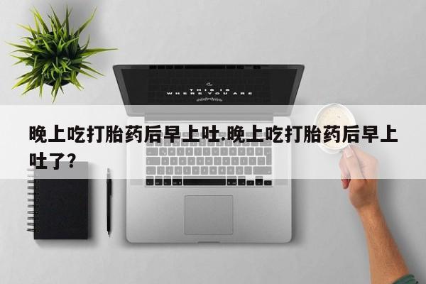 打胎药私人专卖微信网上药店晚上吃打胎药后早上吐.晚上吃打胎药后早上吐了？