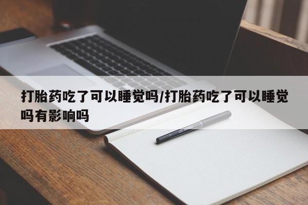 打胎药私人专卖微信网上药店打胎药吃了可以睡觉吗/打胎药吃了可以睡觉吗有影响吗