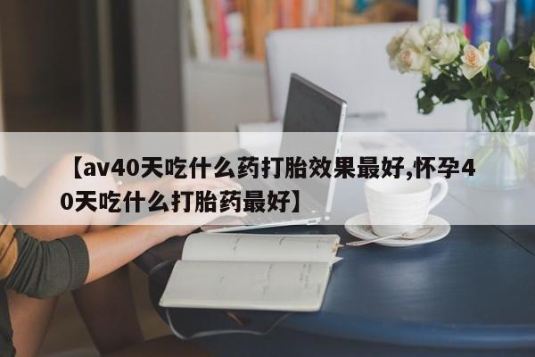 打胎药私人专卖微信网上药店【av40天吃什么药打胎效果最好,怀孕40天吃什么打胎药最好】