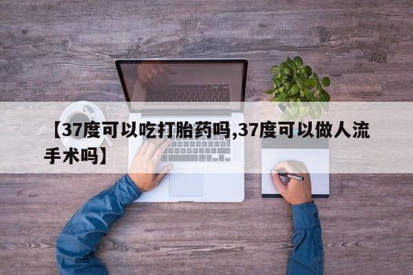 打胎药私人专卖微信网上药店【37度可以吃打胎药吗,37度可以做人流手术吗】
